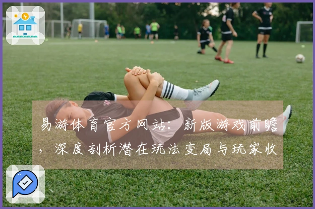 易游体育官方网站：新版游戏前瞻，深度剖析潜在玩法变局与玩家收益