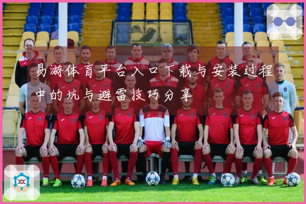 易游体育平台入口下载与安装过程中的坑与避雷技巧分享