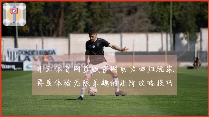 开云体育网页版官网助力回归玩家再度体验无限乐趣的进阶攻略技巧