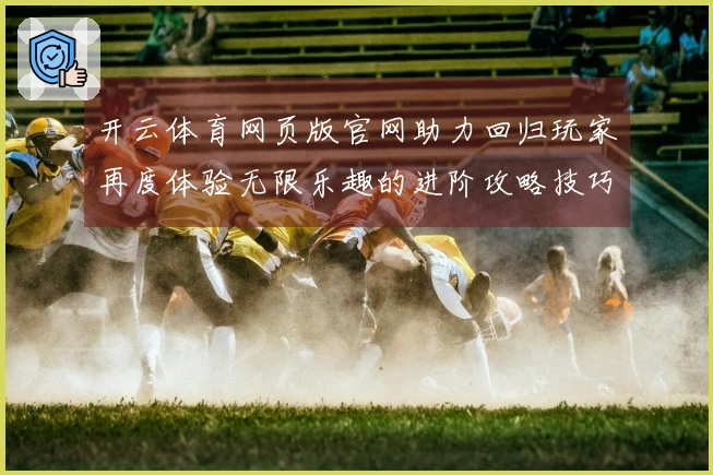 开云体育网页版官网助力回归玩家再度体验无限乐趣的进阶攻略技巧