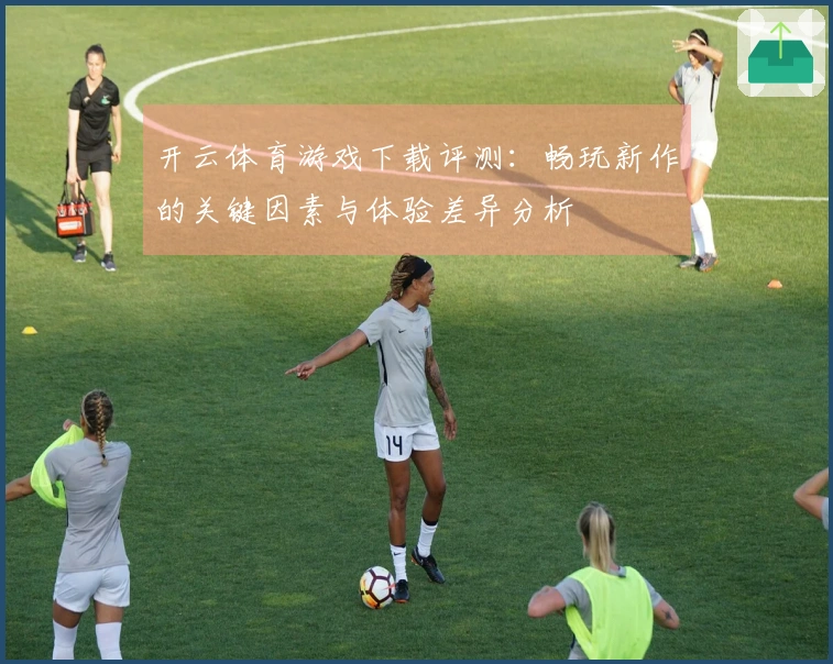 开云体育游戏下载评测：畅玩新作的关键因素与体验差异分析