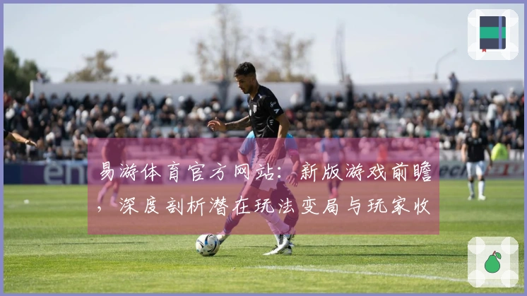 易游体育官方网站：新版游戏前瞻，深度剖析潜在玩法变局与玩家收益