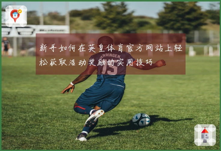 新手如何在英皇体育官方网站上轻松获取活动奖励的实用技巧