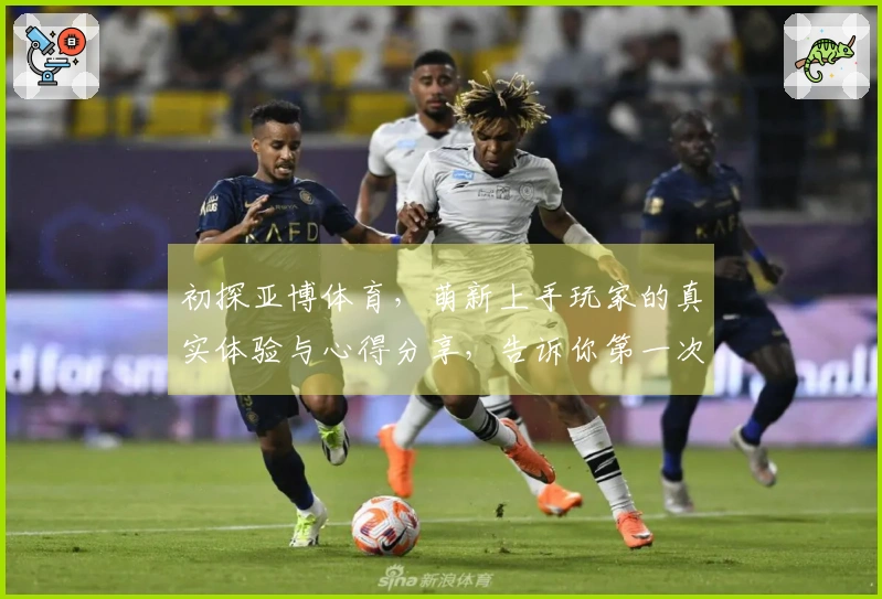初探亚博体育，萌新上手玩家的真实体验与心得分享，告诉你第一次玩会有什么惊喜