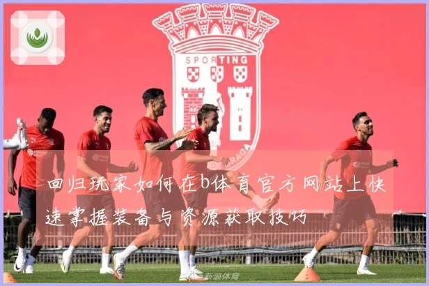 回归玩家如何在b体育官方网站上快速掌握装备与资源获取技巧